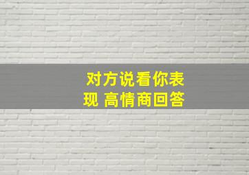 对方说看你表现 高情商回答